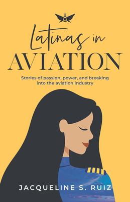 Latinas in Aviation : Stories of Passion, Power, and Breaking into the Aviation Industry