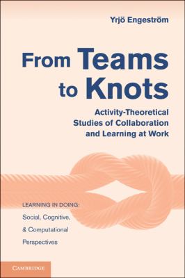 From Teams to Knots : Activity-Theoretical Studies of Collaboration and Learning at Work