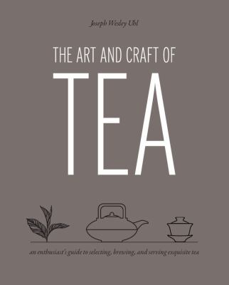 The Art and Craft of Tea : An Enthusiast's Guide to Selecting, Brewing, and Serving Exquisite Tea