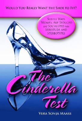 The Cinderella Test: Would You Really Want the Shoe to Fit? : Subtle Ways Women Are Seduced and Socialized into Servitude and Stereotypes