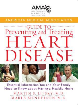 American Medical Association Guide to Preventing and Treating Heart Disease : Essential Information You and Your Family Need to Know about Having a Healthy Heart