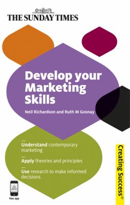 Develop Your Marketing Skills : Understand Contemporary Marketing; Apply Theories and Principles; Use Research to Make Informed Decisions