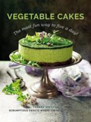 Vegetable Cakes : The Most Fun Way to Five a Day! Scrumptious Sweets Where the Veggie Is the Star