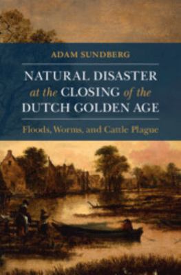 Natural Disaster at the Closing of the Dutch Golden Age : Floods, Worms, and Cattle Plague