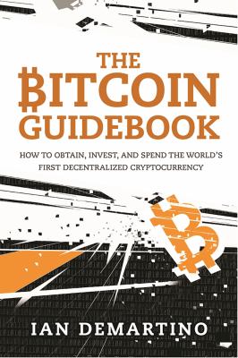 The Bitcoin Guidebook : How to Obtain, Invest, and Spend the World's First Decentralized Cryptocurrency