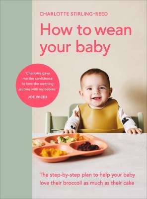 How to Wean Your Baby : The Step-By-step Plan to Help Your Baby Love Their Broccoli As Much As Their Cake