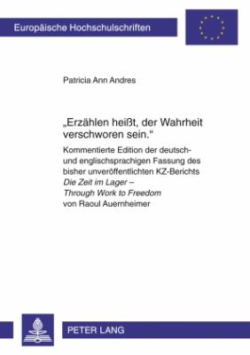 «Erzaehlen Heißt, der Wahrheit Verschworen Sein. » : Kommentierte Edition der Deutsch- und Englischsprachigen Fassung des Bisher Unveroeffentlichten KZ-Berichts Die Zeit Im Lager - Through Work to Freedom Von Raoul Auernheimer
