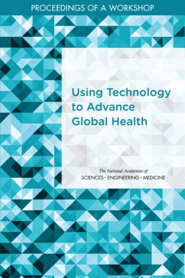 Using Technology to Advance Global Health : Proceedings of a Workshop