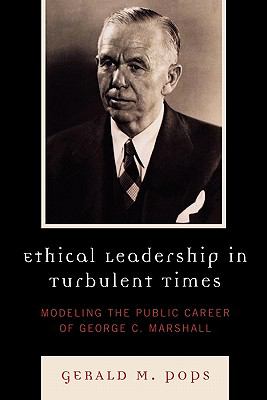 Ethical Leadership in Turbulent Times : Modeling the Public Career of George C. Marshall