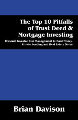 The Top 10 Pitfalls of Trust Deed and Mortgage Investing : Personal Investor Risk Management in Hard Money, Private Lending and Real Estate Notes