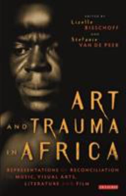 Art and Trauma in Africa : Representations of Reconciliation in Music, Visual Arts, Literature and Film