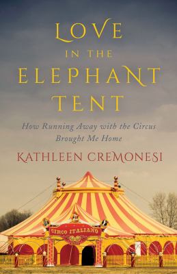 Love in the Elephant Tent : How Running Away with the Circus Brought Me Home