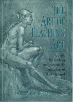 The Art of Teaching Art : A Guide for Teaching and Learning the Foundations of Drawing-Based Art