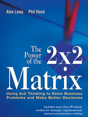 The Power of the 2 X 2 Matrix : Using 2 X 2 Thinking to Solve Business Problems and Make Better Decisions