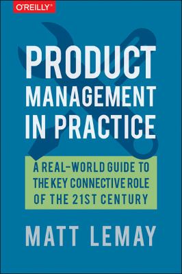 Product Management in Practice : A Real-World Guide to the Key Connective Role of the 21st Century