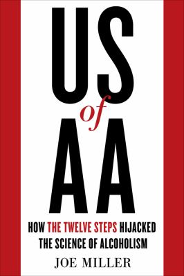 US of AA : How the Twelve Steps Hijacked the Science of Alcoholism