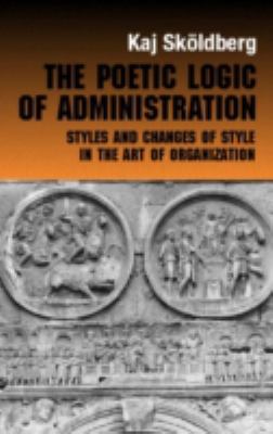 The Poetic Logic of Administration : Styles and Changes of Style in the Art of Organizing