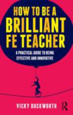 How to Be a Brilliant FE Teacher : A Practical Guide to Being Effective and Innovative