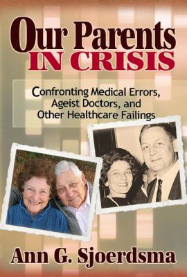 Our Parents in Crisis : Confronting Medical Errors, Ageist Doctors, and Other Healthcare Failings