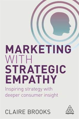 Marketing with Strategic Empathy : Inspiring Strategy with Deeper Consumer Insight
