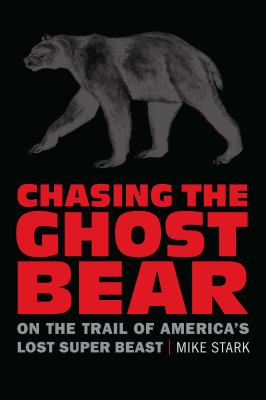 Chasing the Ghost Bear : On the Trail of America's Lost Super Beast
