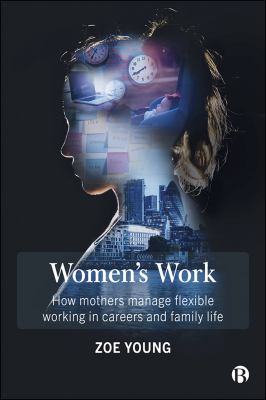 Women's Work : How Mothers Manage Flexible Working in Careers and Family Life