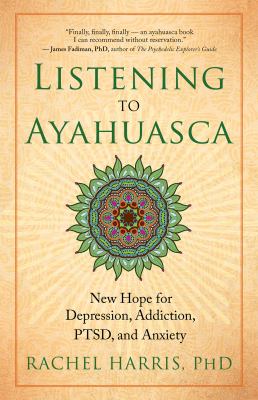 Listening to Ayahuasca : New Hope for Depression, Addiction, PTSD, and Anxiety
