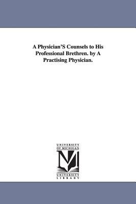 A Physician's Counsels to His Professional Brethren by a Practising Physician