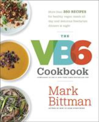 The VB6 Cookbook : More Than 350 Recipes for Healthy Vegan Meals All Day and Delicious Flexitarian Dinners at Night