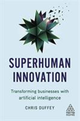 Superhuman Innovation : Transforming Business with Artificial Intelligence