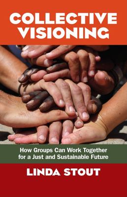 Collective Visioning : How Groups Can Work Together for a Just and Sustainable Future