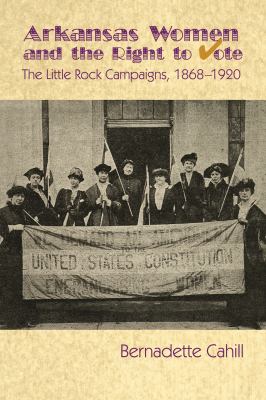 Arkansas Women and the Right to Vote : The Little Rock Campaigns: 1868-1920