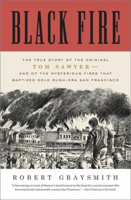 Black Fire : The True Story of the Original Tom Sawyer--And of the Mysterious Fires That Baptized Gold Rush-Era San Francisco