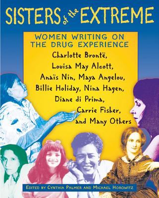 Sisters of the Extreme : Women Writing on the Drug Experience: Charlotte Brontë, Louisa May Alcott, Anaïs Nin, Maya Angelou, Billie Holiday, Nina Hagen, Diane Di Prima, Carrie Fisher, and Many Others
