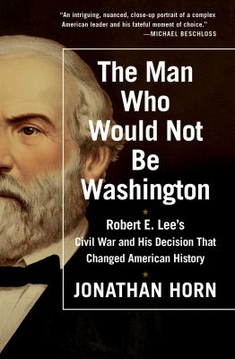 The Man Who Would Not Be Washington : Robert E. Lee's Civil War and His Decision That Changed History
