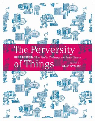 The Perversity of Things : Hugo Gernsback on Media, Tinkering, and Scientifiction