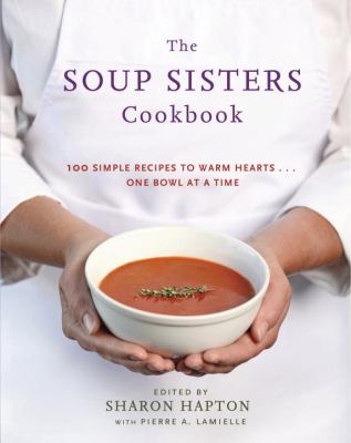 The Soup Sisters Cookbook : 100 Simple Recipes to Warm Hearts... One Bowl at a Time