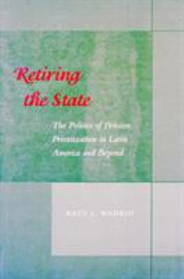 Retiring the State : The Politics of Pension Privatization in Latin America and Beyond