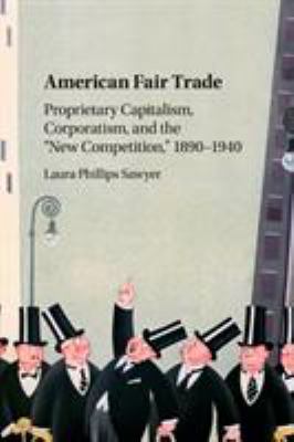 American Fair Trade : Proprietary Capitalism, Corporatism, and the New Competition, 1890-1940