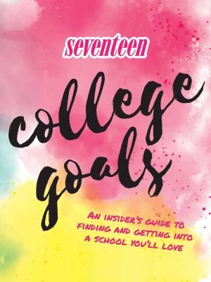 Seventeen: College Goals : An Insider's Guide to Finding and Getting into a School You'll Love