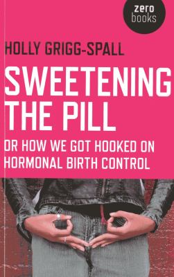 Sweetening the Pill : Or How We Got Hooked on Hormonal Birth Control