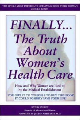 Finally. . . the Truth about Women's Health Care : How and Why Women Are Lied to by the Medical Establishment