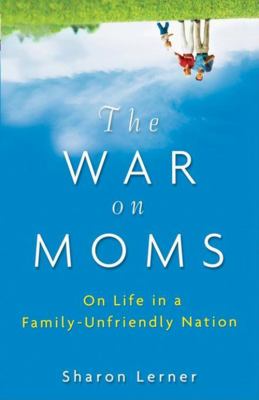 The War on Moms : On Life in a Family-Unfriendly Nation