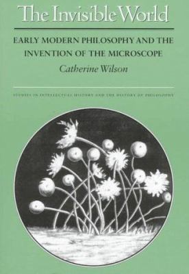 The Invisible World : Early Modern Philosophy and the Invention of the Microscope