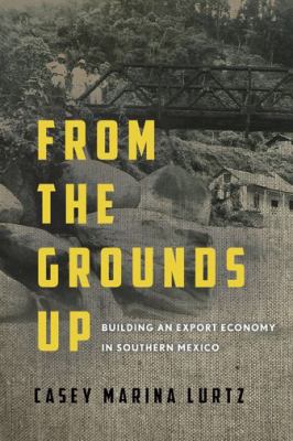 From the Grounds Up : Building an Export Economy in Southern Mexico