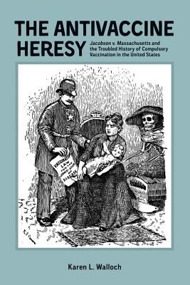 The Antivaccine Heresy : Jacobson V. Massachusetts and the Troubled History of Compulsory Vaccination in the United States