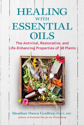 Healing with Essential Oils : The Antiviral, Restorative, and Life-Enhancing Properties of 58 Plants