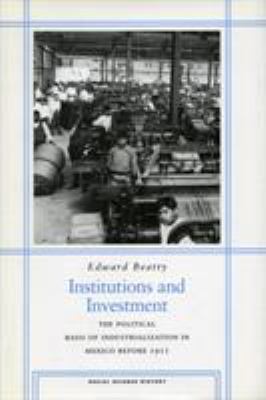 Institutions and Investment : The Political Basis of Industrialization in Mexico Before 1911