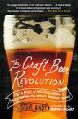 The Craft Beer Revolution : How a Band of Microbrewers Is Transforming the World's Favorite Drink