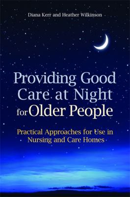 Providing Good Care at Night for Older People : Practical Approaches for Use in Nursing and Care Homes